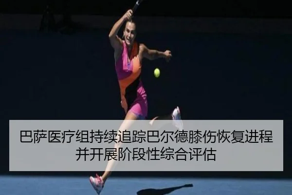 巴萨医疗组持续追踪巴尔德膝伤恢复进程并开展阶段性综合评估