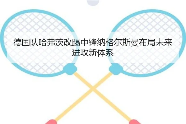 德国队哈弗茨改踢中锋纳格尔斯曼布局未来进攻新体系