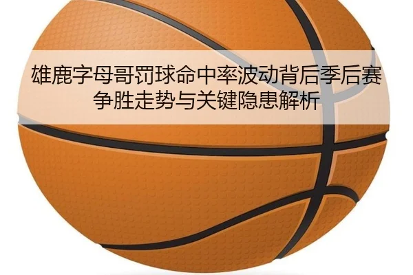 雄鹿字母哥罚球命中率波动背后季后赛争胜走势与关键隐患解析