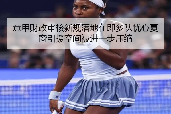 意甲财政审核新规落地在即多队忧心夏窗引援空间被进一步压缩