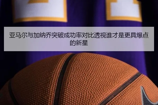 亚马尔与加纳乔突破成功率对比透视谁才是更具爆点的新星